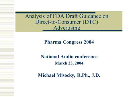 Analysis of FDA Draft Guidance on Direct-to-Consumer (DTC) Advertising Pharma Congress 2004 National Audio conference March 23, 2004 Michael Misocky, R.Ph.,