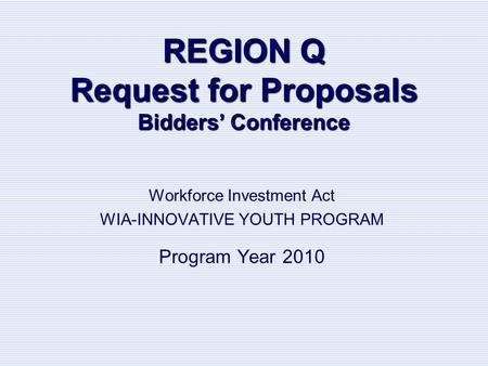 REGION Q Request for Proposals Bidders’ Conference Workforce Investment Act WIA-INNOVATIVE YOUTH PROGRAM Program Year 2010.