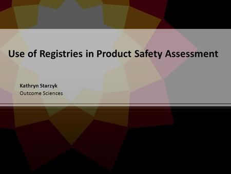 Use of Registries in Product Safety Assessment Kathryn Starzyk Outcome Sciences.