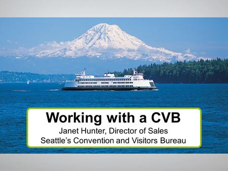 Working with a CVB Janet Hunter, Director of Sales Seattle’s Convention and Visitors Bureau.