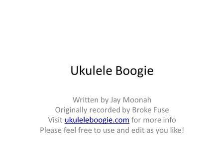 Ukulele Boogie Written by Jay Moonah Originally recorded by Broke Fuse Visit ukuleleboogie.com for more infoukuleleboogie.com Please feel free to use and.