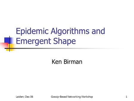 Leiden; Dec 06Gossip-Based Networking Workshop1 Epidemic Algorithms and Emergent Shape Ken Birman.