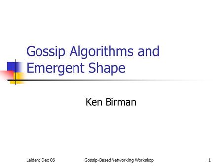 Leiden; Dec 06Gossip-Based Networking Workshop1 Gossip Algorithms and Emergent Shape Ken Birman.