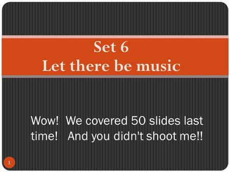 Set 6 Let there be music 1 Wow! We covered 50 slides last time! And you didn't shoot me!!