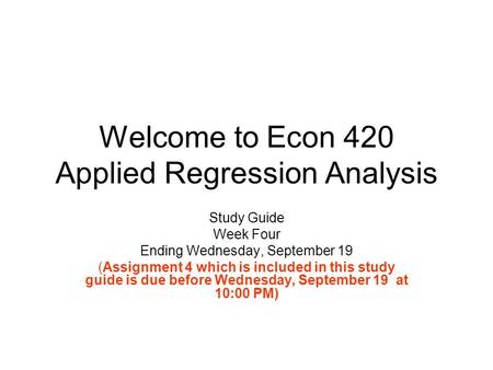 Welcome to Econ 420 Applied Regression Analysis Study Guide Week Four Ending Wednesday, September 19 (Assignment 4 which is included in this study guide.