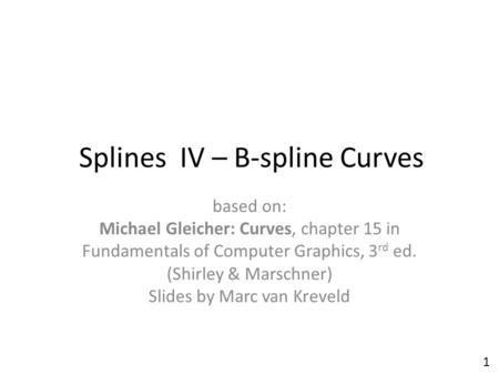 Splines IV – B-spline Curves based on: Michael Gleicher: Curves, chapter 15 in Fundamentals of Computer Graphics, 3 rd ed. (Shirley & Marschner) Slides.