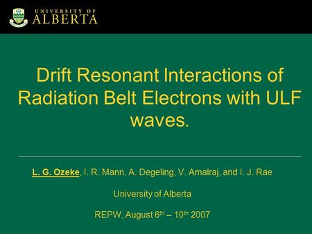 Drift Resonant Interactions of Radiation Belt Electrons with ULF waves. L. G. Ozeke, I. R. Mann, A. Degeling, V. Amalraj, and I. J. Rae University of Alberta.