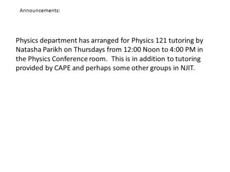 Announcements: Physics department has arranged for Physics 121 tutoring by Natasha Parikh on Thursdays from 12:00 Noon to 4:00 PM in the Physics Conference.