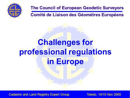 The Council of European Geodetic Surveyors Comité de Liaison des Géomètres Européens Cadastre and Land Registry Expert GroupToledo, 14/15 Nov 2005 Challenges.