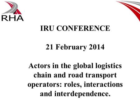 IRU CONFERENCE 21 February 2014 Actors in the global logistics chain and road transport operators: roles, interactions and interdependence.