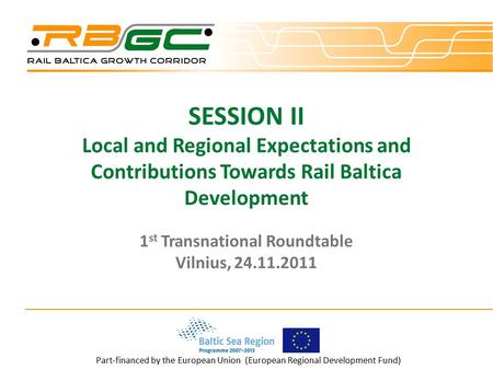 Part-financed by the European Union (European Regional Development Fund) SESSION II Local and Regional Expectations and Contributions Towards Rail Baltica.