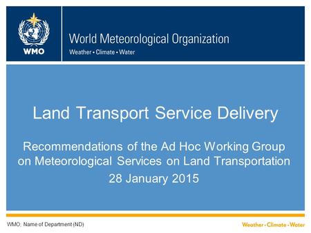 Land Transport Service Delivery Recommendations of the Ad Hoc Working Group on Meteorological Services on Land Transportation 28 January 2015 WMO; Name.