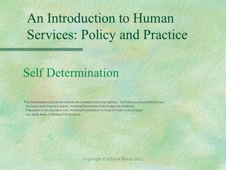 Copyright © Allyn & Bacon 2002 An Introduction to Human Services: Policy and Practice Self Determination §This multimedia product and its contents are.