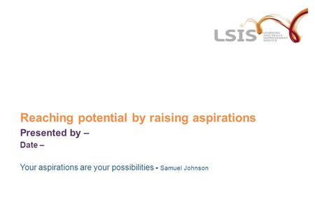 Reaching potential by raising aspirations Presented by – Date – Your aspirations are your possibilities - Samuel Johnson.