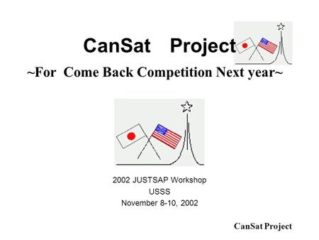 CanSat Project 2002 JUSTSAP Workshop USSS November 8-10, 2002 ~For Come Back Competition Next year~