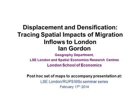 Displacement and Densification: Tracing Spatial Impacts of Migration Inflows to London Ian Gordon Geography Department, LSE London and Spatial Economics.