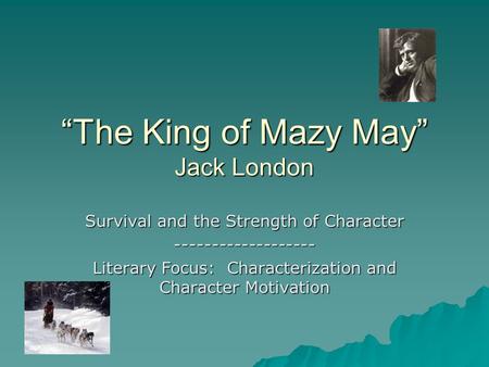 “The King of Mazy May” Jack London Survival and the Strength of Character ------------------- Literary Focus: Characterization and Character Motivation.