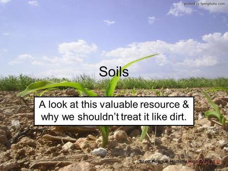 Soils A look at this valuable resource & why we shouldn’t treat it like dirt. Scott Poague, Holtville High School.