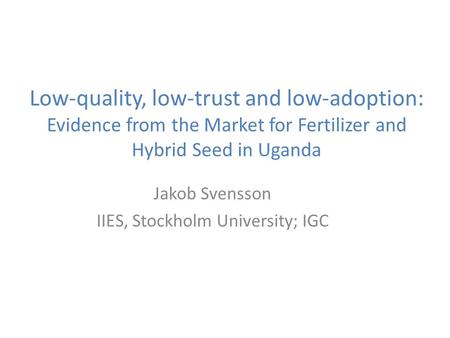 Low-quality, low-trust and low-adoption: Evidence from the Market for Fertilizer and Hybrid Seed in Uganda Jakob Svensson IIES, Stockholm University; IGC.