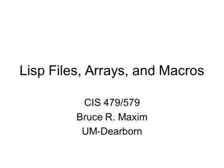 Lisp Files, Arrays, and Macros CIS 479/579 Bruce R. Maxim UM-Dearborn.