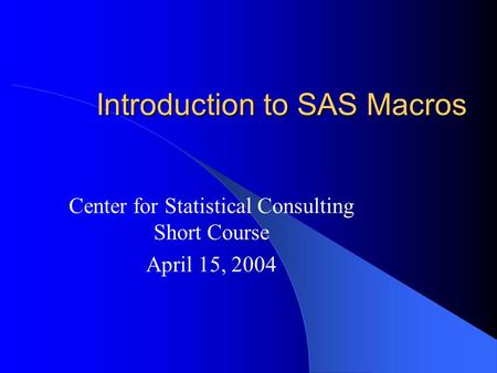 Introduction to SAS Macros Center for Statistical Consulting Short Course April 15, 2004.