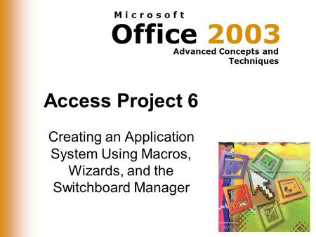 Office 2003 Advanced Concepts and Techniques M i c r o s o f t Access Project 6 Creating an Application System Using Macros, Wizards, and the Switchboard.