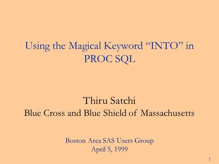 1 Using the Magical Keyword “INTO” in PROC SQL Thiru Satchi Blue Cross and Blue Shield of Massachusetts Boston Area SAS Users Group April 5, 1999.