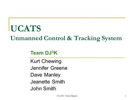 UCATS - Status Report1 UCATS Unmanned Control & Tracking System Kurt Chewing Jennifer Greene Dave Manley Jeanette Smith John Smith Team DJ 3 K.