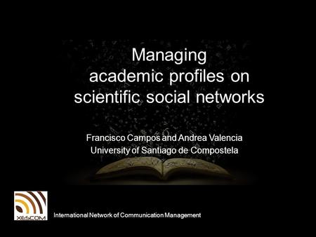 Managing academic profiles on scientific social networks Francisco Campos and Andrea Valencia University of Santiago de Compostela International Network.