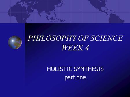 PHILOSOPHY OF SCIENCE WEEK 4 HOLISTIC SYNTHESIS part one.