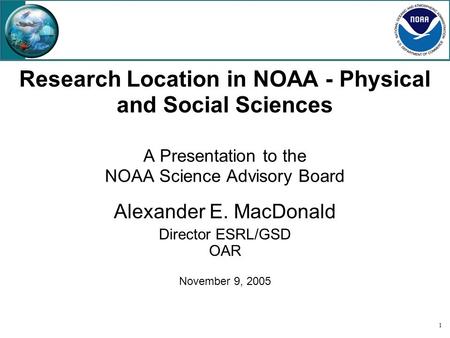 1 Research Location in NOAA - Physical and Social Sciences A Presentation to the NOAA Science Advisory Board Alexander E. MacDonald Director ESRL/GSD OAR.