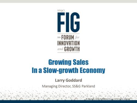 Growing Sales In a Slow-growth Economy Larry Goddard Managing Director, SS&G Parkland © Copyright, 2013, The Parkland Group, Inc. All rights reserved.