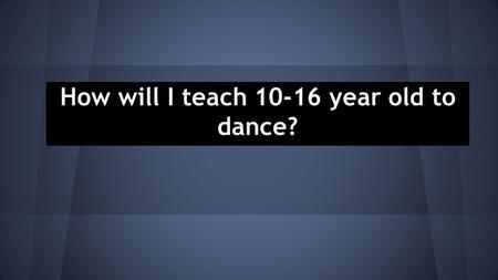 How will I teach 10-16 year old to dance?. Task 1 On my first task I did a daily Journal. Every time I taught a class I would write it down and how it.