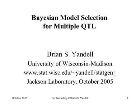 October 2005Jax Workshop © Brian S. Yandell1 Bayesian Model Selection for Multiple QTL Brian S. Yandell University of Wisconsin-Madison www.stat.wisc.edu/~yandell/statgen↑↑