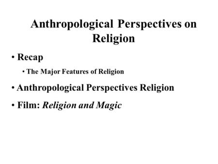 Anthropological Perspectives on Religion Recap The Major Features of Religion Anthropological Perspectives Religion Film: Religion and Magic.