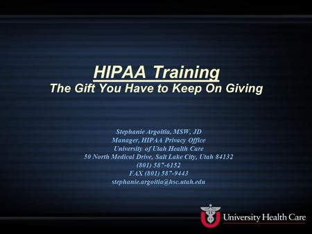 HIPAA Training The Gift You Have to Keep On Giving Stephanie Argoitia, MSW, JD Manager, HIPAA Privacy Office University of Utah Health Care 50 North Medical.