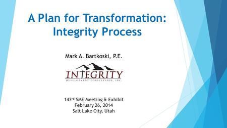 A Plan for Transformation: Integrity Process Mark A. Bartkoski, P.E. 143 rd SME Meeting & Exhibit February 26, 2014 Salt Lake City, Utah.