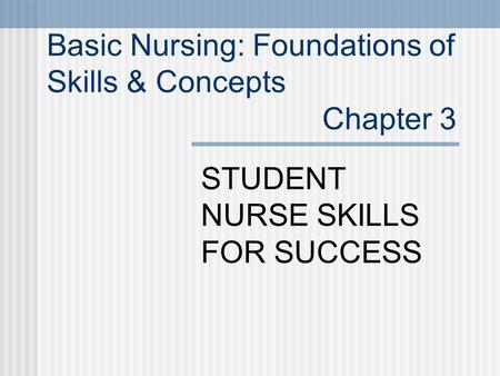 STUDENT NURSE SKILLS FOR SUCCESS Basic Nursing: Foundations of Skills & Concepts Chapter 3.