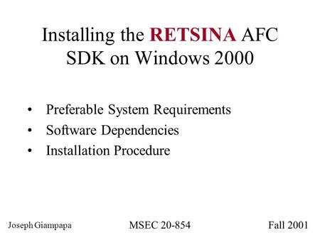 Installing the RETSINA AFC SDK on Windows 2000 Preferable System Requirements Software Dependencies Installation Procedure Joseph Giampapa MSEC 20-854Fall.