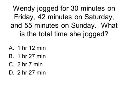 Wendy jogged for 30 minutes on Friday, 42 minutes on Saturday, and 55 minutes on Sunday. What is the total time she jogged? A.1 hr 12 min B.1 hr 27 min.