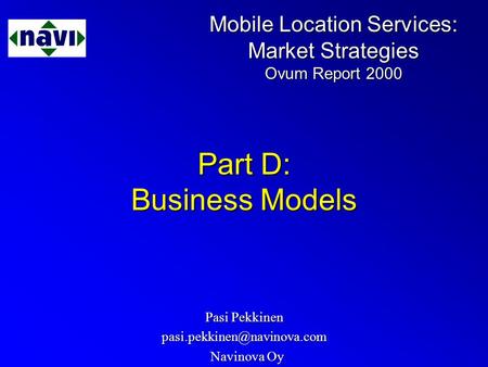 Mobile Location Services: Market Strategies Ovum Report 2000 Part D: Business Models Pasi Pekkinen Navinova Oy Navinova Oy.