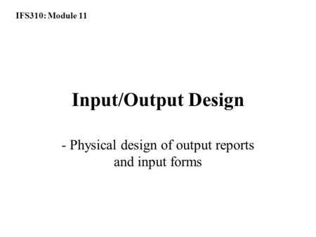 IFS310: Module 11 Input/Output Design - Physical design of output reports and input forms.