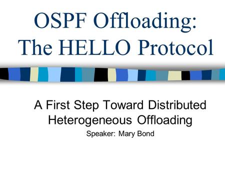 OSPF Offloading: The HELLO Protocol A First Step Toward Distributed Heterogeneous Offloading Speaker: Mary Bond.