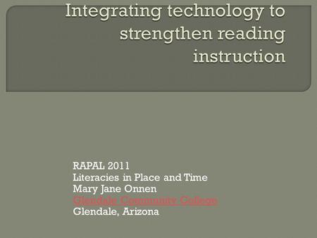 RAPAL 2011 Literacies in Place and Time Mary Jane Onnen Glendale Community College Glendale, Arizona.