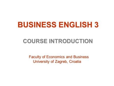 BUSINESS ENGLISH 3 BUSINESS ENGLISH 3 COURSE INTRODUCTION Faculty of Economics and Business Faculty of Economics and Business University of Zagreb, Croatia.