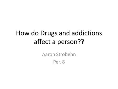 How do Drugs and addictions affect a person?? Aaron Strobehn Per. 8.