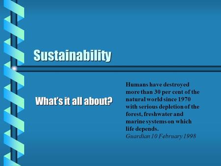 Sustainability What’s it all about? Humans have destroyed more than 30 per cent of the natural world since 1970 with serious depletion of the forest, freshwater.