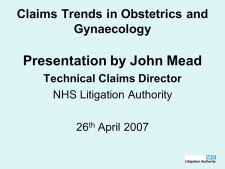 Claims Trends in Obstetrics and Gynaecology Presentation by John Mead Technical Claims Director NHS Litigation Authority 26 th April 2007.