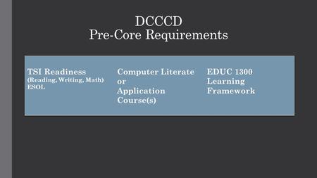 DCCCD Pre-Core Requirements. Texas Success Initiative (TSI) 3 Components 1.A pre-assessment activity 2.An assessment to diagnose students basic skills.