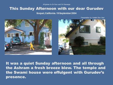 It was a quiet Sunday afternoon and all through the Ashram a fresh breeze blew. The temple and the Swami house were effulgent with Gurudev’s presence.